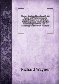 Wagner-Lexikon. Hauptbegriffe der Kunst- und Weltanschauung Richard Wagner's, in w?rtlichen Anf?hrungen aus einen Schriften zusammengestellt von Carl Fr. Glasenapp und Heinrich von Stein