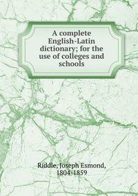 A complete English-Latin dictionary; for the use of colleges and schools
