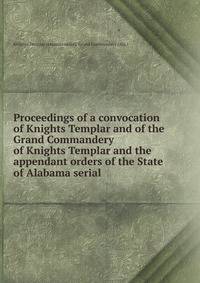 Proceedings of a convocation of Knights Templar and of the Grand Commandery of Knights Templar and the appendant orders of the State of Alabama serial