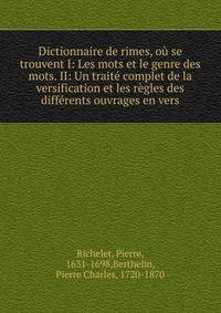 Dictionnaire de rimes, o? se trouvent I: Les mots et le genre des mots. II: Un trait? complet de la versification et les r?gles des diff?rents ouvrages en vers