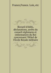 Recueil d'?dits, d?clarations, arr?ts du conseil r?glemens et ordonnances du Roi concernant l'H?tel de l'?cole Royale militaire