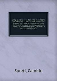 Compendio istorico dell' arte di comporre i musajci, con la descrizione de' musajci antichi, che trovansi nelle basiliche di Ravenna, e con due brevi ragionamenti, l'uno su la ravennate pigneta, l'altro su la reppublica delle api