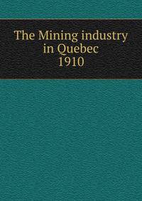 The Mining industry in Quebec. 1910