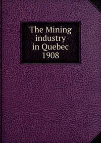 The Mining industry in Quebec. 1908