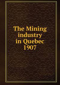 The Mining industry in Quebec. 1907
