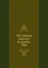 The Mining industry in Quebec. 1906