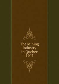 The Mining industry in Quebec. 1902