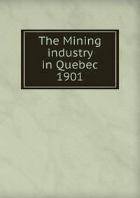 The Mining industry in Quebec. 1901