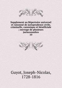Supplement au R?pertoire universel et raisonn? de jurisprudence civile, criminelle, canonique et b?n?ficiale ; ouvrage de plusieurs jurisconsultes