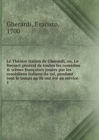 Le Th??tre italien de Gherardi, ou, Le Recueil g?n?ral de toutes les com?dies &amp; sc?nes fran?aises jou?es par les com?diens italiens du roi, pendant tout le temps qu'ils ont ?t? au service