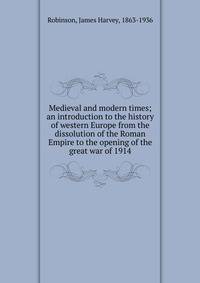 Medieval and modern times; an introduction to the history of western Europe from the dissolution of the Roman Empire to the opening of the great war of 1914