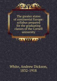 The greater states of continental Europe: syllabus prepared for the graduating classes of the Cornell university