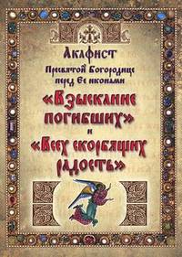 Акафист Пресвятой Богородице перед Ее иконами ""Взыскание погибших"" и ""Всех скорбящих радость"