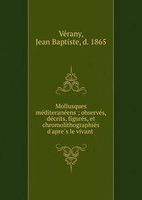 Mollusques me?diterane?ens ; observe?s, de?crits, figure?s, et chromolithographie?s d'apre?s le vivant