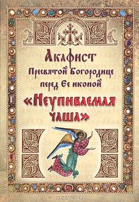 Акафист Пресвятой Богородице перед Ее иконой "Неупиваемая чаша"