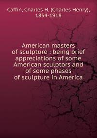 American masters of sculpture : being brief appreciations of some American sculptors and of some phases of sculpture in America