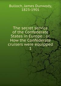 The secret service of the Confederate States in Europe : or, How the Confederate cruisers were equipped. 1