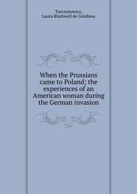 When the Prussians came to Poland; the experiences of an American woman during the German invasion