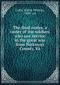 The final roster, a roster of the soldiers who saw service in the great war from Nottoway County, Va