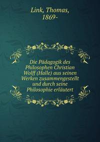 Die P?dagogik des Philosophen Christian Wolff (Halle) aus seinen Werken zusammengestellt und durch seine Philosophie erl?utert