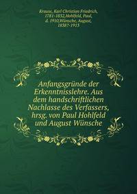 Anfangsgrunde der Erkenntnisslehre. Aus dem handschriftlichen Nachlasse des Verfassers, hrsg. von Paul Hohlfeld und August Wunsche