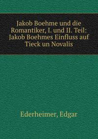 Jakob Boehme und die Romantiker, I. und II. Teil: Jakob Boehmes Einfluss auf Tieck un Novalis