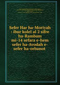 Sefer Har ha-Moriyah : ibur kolel al 2 sifre ha-Rambam mi-14 sefara e-hem sefer ha-Avodah e-sefer ha-orbanot .