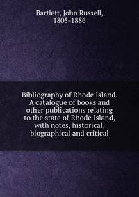 Bibliography of Rhode Island. A catalogue of books and other publications relating to the state of Rhode Island, with notes, historical, biographical and critical
