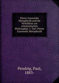 Pierre Gassendis Metaphysik und ihr Verh?ltnis zur scholastischen Philosophie. I. Tiel: Pierre Gassendis Metaphysik