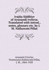 ivaj?a Siddhiyr of Arunandi ivchrya. Translated with introd., notes, glossary etc. by J.M. Nallaswmi Pillai