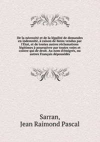 De la n?cessit? et de la l?galit? de demandes en indemnit?, ? raison de biens vendus par l'?tat, et de toutes autres r?clamations l?gitimes ? poursuivre par toutes voies et contre qui de droit. Au nom d'?migr?s, ou autres Fran?ais d?poss?d?s