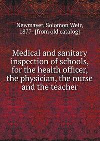 Medical and sanitary inspection of schools, for the health officer, the physician, the nurse and the teacher