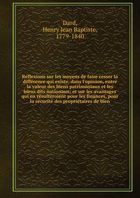 Reflexions sur les moyens de faire cesser la diff?rence qui existe, dans l'opinion, entre la valeur des biens patrimoniaux et les biens dits nationaux; et sur les avantages qui en r?sulteroient pour les finances, pour la s?curit? des propri?taires de