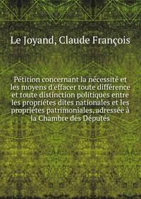 P?tition concernant la n?cessit? et les moyens d'effacer toute diff?rence et toute distinction politiques entre les propri?tes dites nationales et les propri?tes patrimoniales, adress?e ? la Chambre des D?put?s