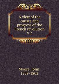 A view of the causes and progress of the French revolution. v.2