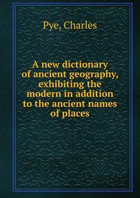 A new dictionary of ancient geography, exhibiting the modern in addition to the ancient names of places