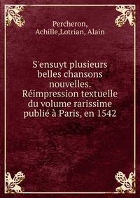 S'ensuyt plusieurs belles chansons nouvelles. R?impression textuelle du volume rarissime publi? ? Paris, en 1542