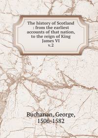The history of Scotland : from the earliest accounts of that nation, to the reign of King James VI. v.2