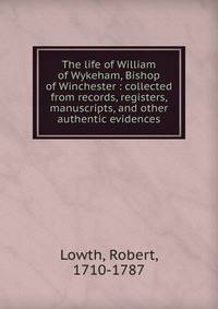 The life of William of Wykeham, Bishop of Winchester : collected from records, registers, manuscripts, and other authentic evidences