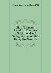 Life of Margaret Beaufort, Countess of Richmond and Derby, mother of King Henry the Seventh