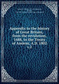 Appendix to the history of Great Britain, from the revolution, 1688, to the Treaty of Amiens, A.D. 1802. v.2