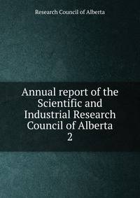 Annual report of the Scientific and Industrial Research Council of Alberta. 2