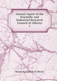 Annual report of the Scientific and Industrial Research Council of Alberta. 1