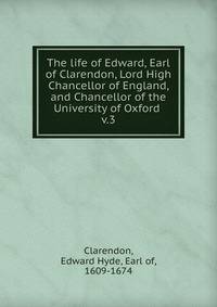 The life of Edward, Earl of Clarendon, Lord High Chancellor of England, and Chancellor of the University of Oxford . v.3