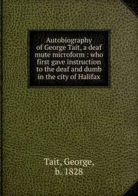 Autobiography of George Tait, a deaf mute microform : who first gave instruction to the deaf and dumb in the city of Halifax