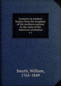 Lectures on modern history from the irruption of the northern nations to the close of the American revolution. v.1