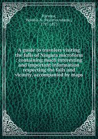 A guide to travelers visiting the falls of Niagara microform : containing much interesting and important information respecting the falls and vicinity, accompanied by maps