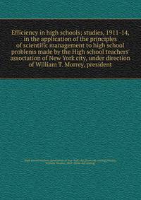 Efficiency in high schools; studies, 1911-14, in the application of the principles of scientific management to high school problems made by the High school teachers' association of New York city, under direction of William T. Morrey, president