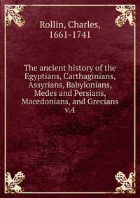 The ancient history of the Egyptians, Carthaginians, Assyrians, Babylonians, Medes and Persians, Macedonians, and Grecians. v.4