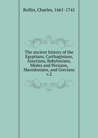 The ancient history of the Egyptians, Carthaginians, Assyrians, Babylonians, Medes and Persians, Macedonians, and Grecians. v.2